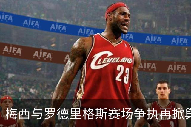 梅西与罗德里格斯赛场争执再掀舆论风波